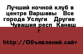 Лучший ночной клуб в центре Варшавы - Все города Услуги » Другие   . Чувашия респ.,Канаш г.